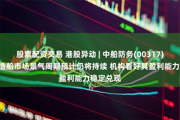 股票配资交易 港股异动 | 中船防务(00317)涨超4% 造船市场景气周期预计仍将持续 机构看好其盈利能力稳定兑现