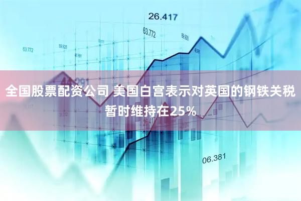 全国股票配资公司 美国白宫表示对英国的钢铁关税暂时维持在25%