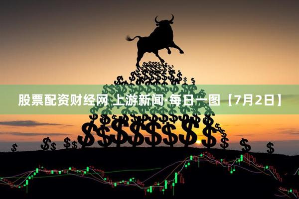 股票配资财经网 上游新闻·每日一图【7月2日】