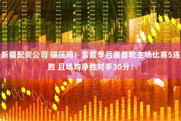 新疆配资公司 碾压局！雷霆季后赛首轮主场比赛5连胜 且场均净胜对手30分！