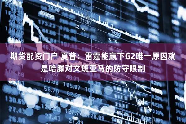 期货配资门户 夏普：雷霆能赢下G2唯一原因就是哈滕对文班亚马的防守限制