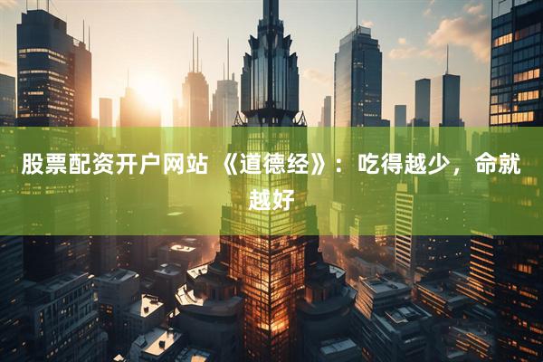 股票配资开户网站 《道德经》：吃得越少，命就越好