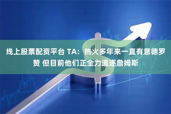 线上股票配资平台 TA：热火多年来一直有意德罗赞 但目前他们正全力追逐詹姆斯