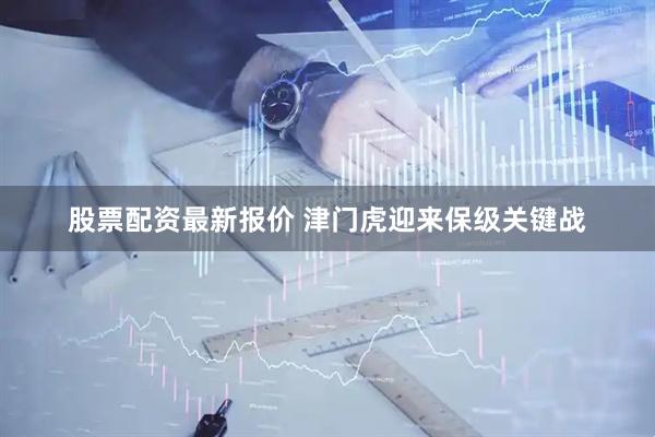 股票配资最新报价 津门虎迎来保级关键战