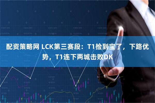 配资策略网 LCK第三赛段：T1捡到宝了，下路优势，T1连下两城击败DK